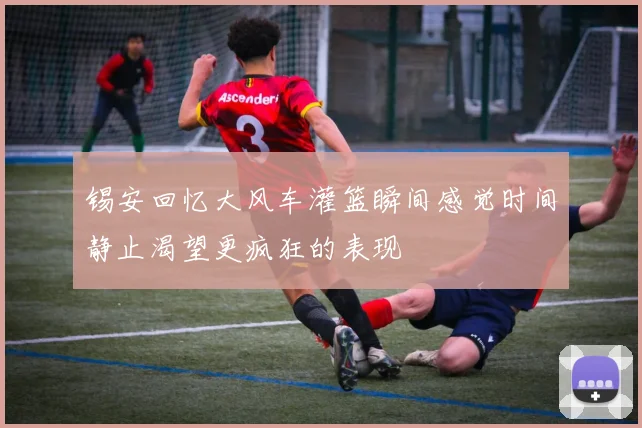 锡安回忆大风车灌篮瞬间感觉时间静止渴望更疯狂的表现