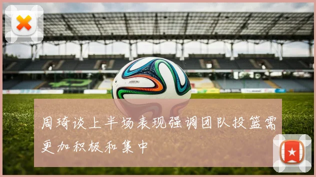 周琦谈上半场表现强调团队投篮需更加积极和集中