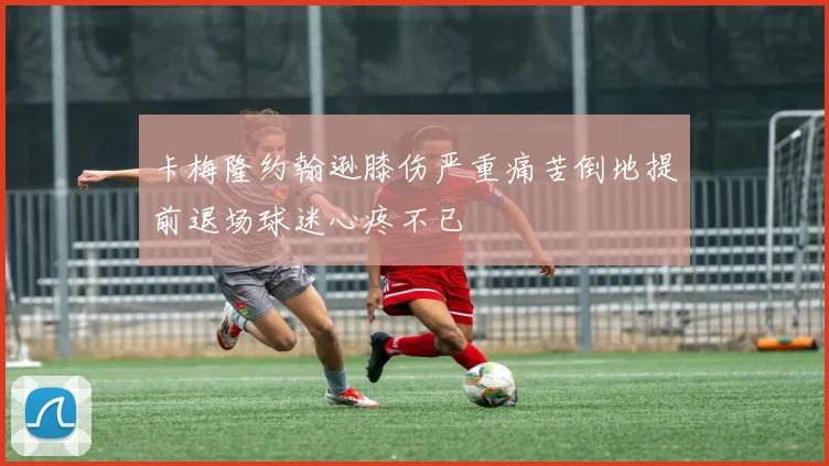 卡梅隆约翰逊膝伤严重痛苦倒地提前退场球迷心疼不已