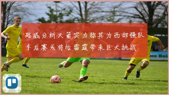 路威分析火箭实力称其为西部强队季后赛或将给雷霆带来巨大挑战