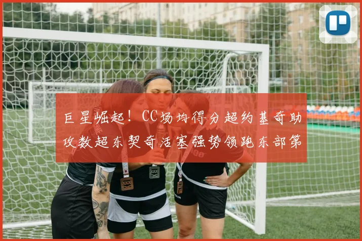 巨星崛起！CC场均得分超约基奇助攻数超东契奇活塞强势领跑东部第一