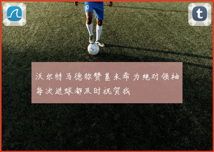 沃尔特马德称赞基米希为绝对领袖每次进球都及时祝贺我