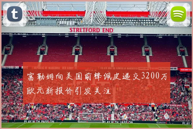 富勒姆向美国前锋佩皮递交3200万欧元新报价引发关注