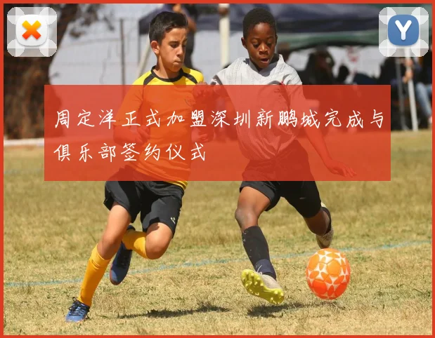 周定洋正式加盟深圳新鹏城完成与俱乐部签约仪式