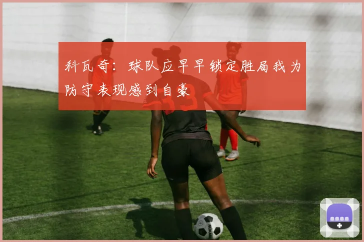 科瓦奇：球队应早早锁定胜局我为防守表现感到自豪