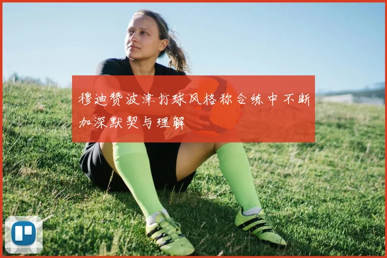 穆迪赞波津打球风格称合练中不断加深默契与理解
