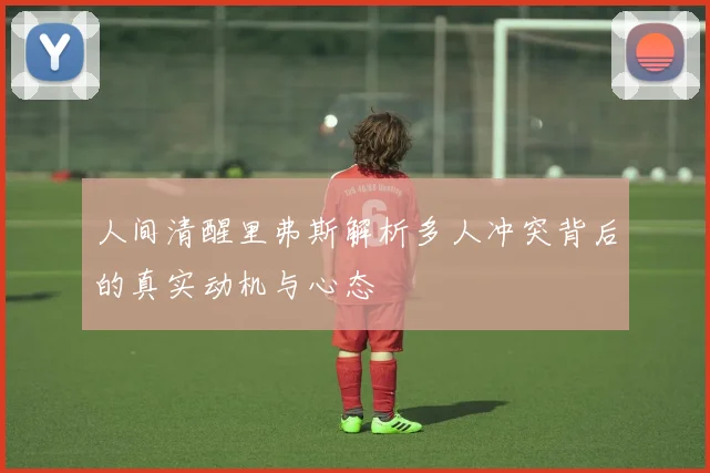 人间清醒里弗斯解析多人冲突背后的真实动机与心态