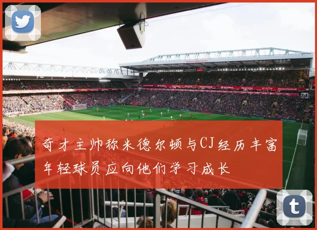 奇才主帅称米德尔顿与CJ经历丰富年轻球员应向他们学习成长