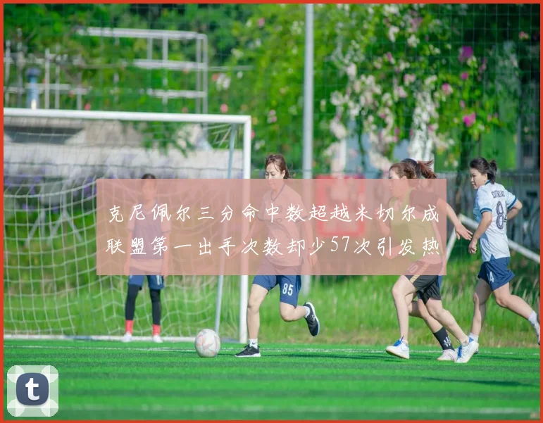 克尼佩尔三分命中数超越米切尔成联盟第一出手次数却少57次引发热议