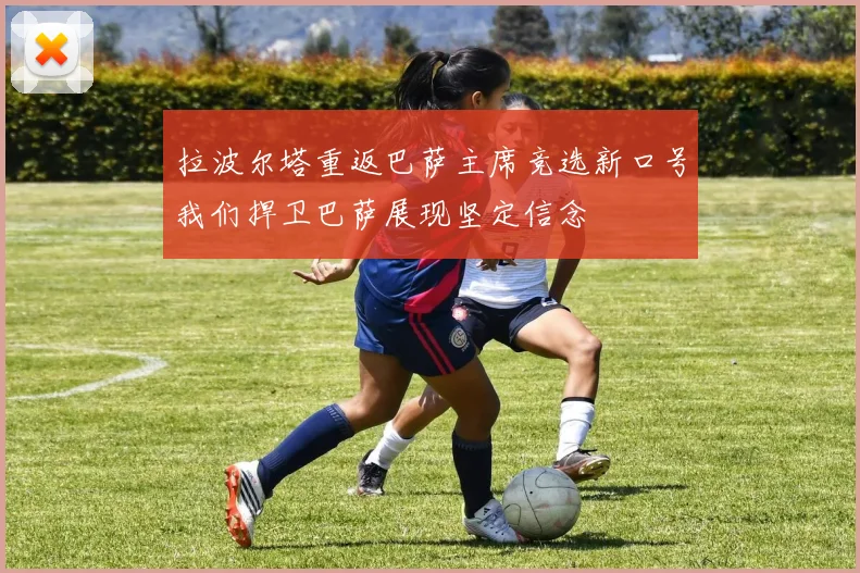 拉波尔塔重返巴萨主席竞选新口号我们捍卫巴萨展现坚定信念