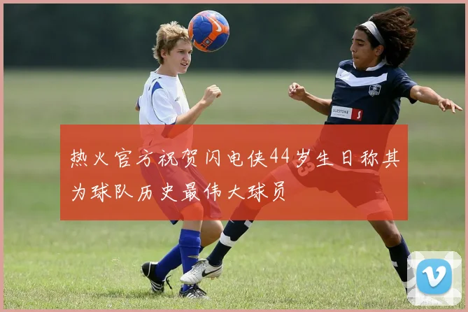 热火官方祝贺闪电侠44岁生日称其为球队历史最伟大球员