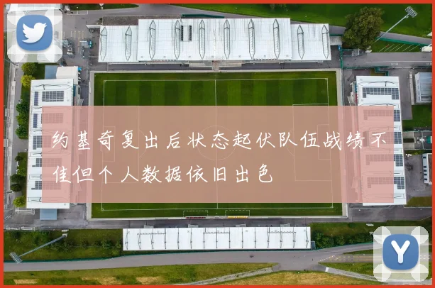 约基奇复出后状态起伏队伍战绩不佳但个人数据依旧出色