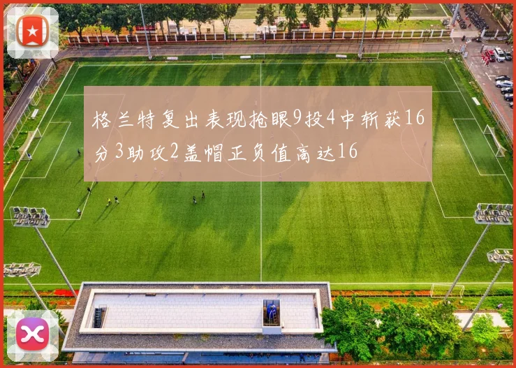 格兰特复出表现抢眼9投4中斩获16分3助攻2盖帽正负值高达16