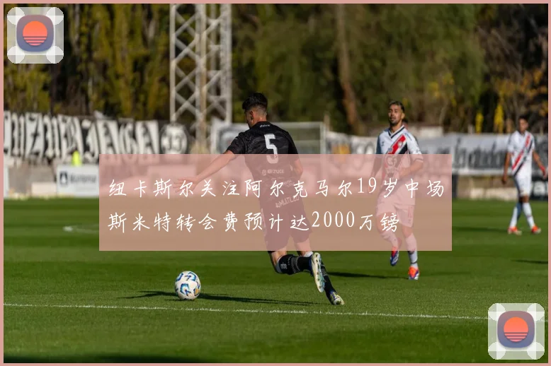 纽卡斯尔关注阿尔克马尔19岁中场斯米特转会费预计达2000万镑