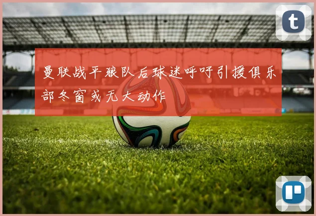 曼联战平狼队后球迷呼吁引援俱乐部冬窗或无大动作