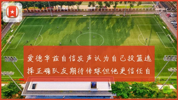 爱德华兹自信发声认为自己投篮选择正确队友期待传球但他更信任自己