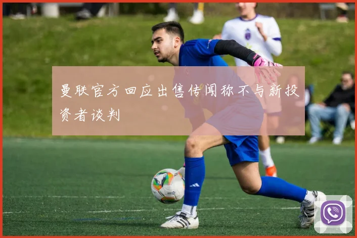 曼联官方回应出售传闻称不与新投资者谈判