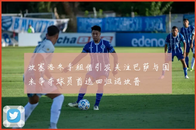 坎塞洛冬季租借引发关注巴萨与国米争夺球员首选回归诺坎普