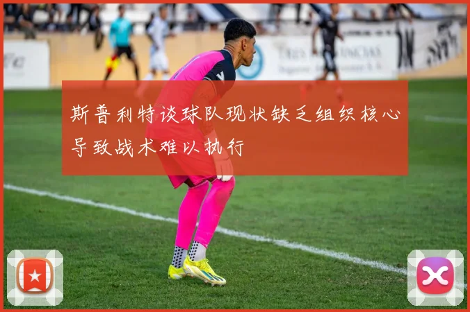 斯普利特谈球队现状缺乏组织核心导致战术难以执行