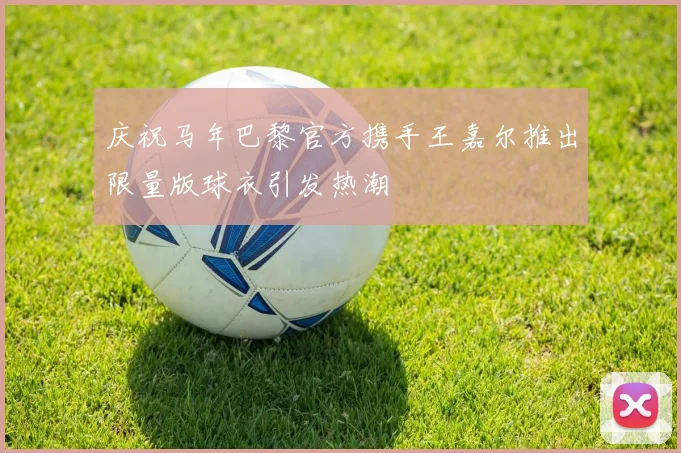 庆祝马年巴黎官方携手王嘉尔推出限量版球衣引发热潮
