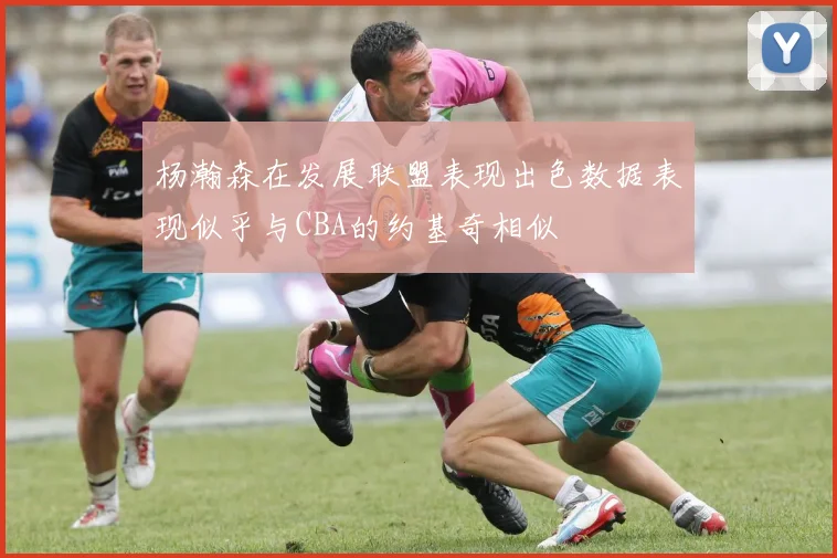 杨瀚森在发展联盟表现出色数据表现似乎与CBA的约基奇相似