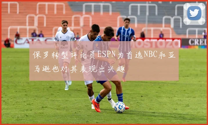 保罗转型评论员ESPN为首选NBC和亚马逊也对其表现出兴趣