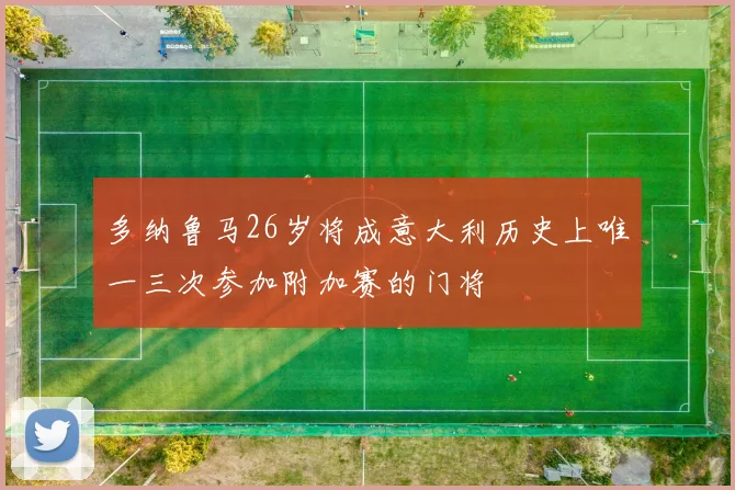 多纳鲁马26岁将成意大利历史上唯一三次参加附加赛的门将