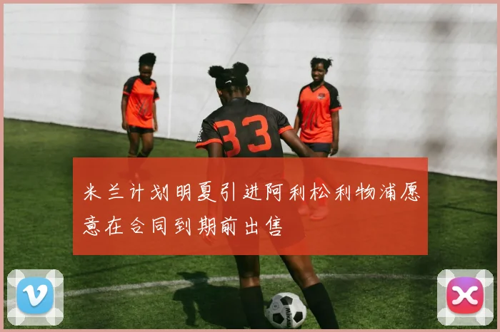 米兰计划明夏引进阿利松利物浦愿意在合同到期前出售