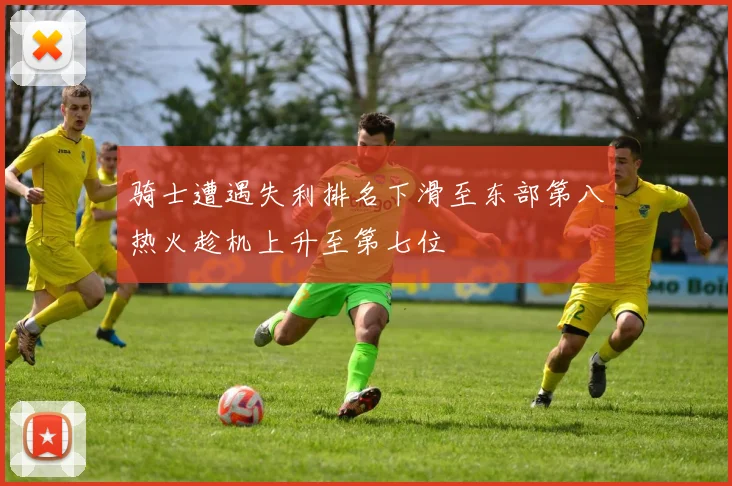 骑士遭遇失利排名下滑至东部第八热火趁机上升至第七位