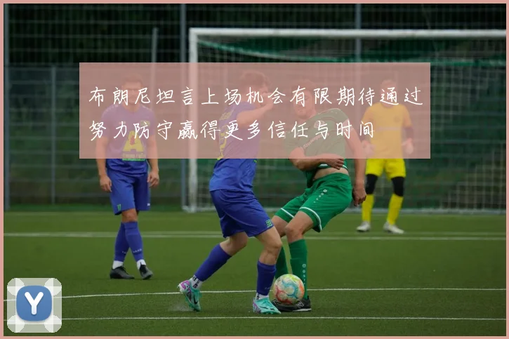 布朗尼坦言上场机会有限期待通过努力防守赢得更多信任与时间