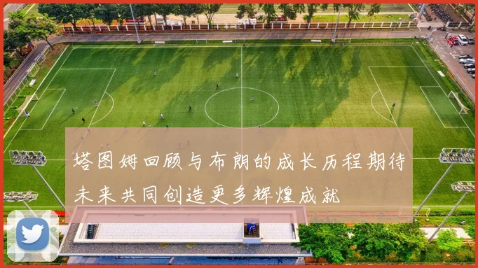 塔图姆回顾与布朗的成长历程期待未来共同创造更多辉煌成就