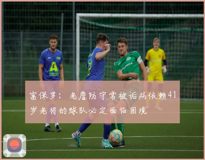 富保罗：老詹防守常被诟病依赖41岁老将的球队必定面临困境