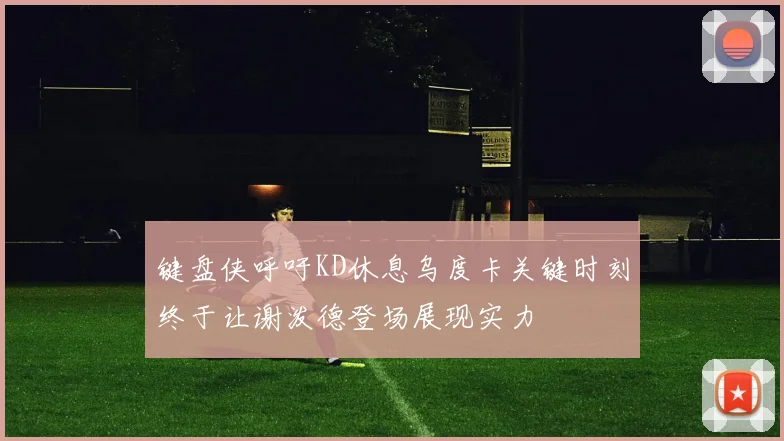 键盘侠呼吁KD休息乌度卡关键时刻终于让谢泼德登场展现实力
