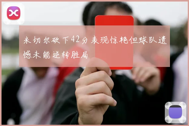 米切尔砍下42分表现惊艳但球队遗憾未能逆转胜局