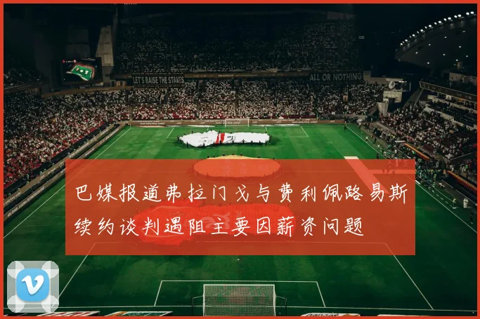 巴媒报道弗拉门戈与费利佩路易斯续约谈判遇阻主要因薪资问题