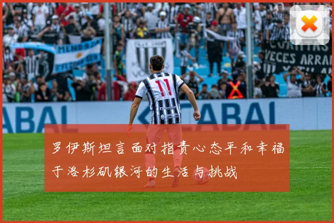 罗伊斯坦言面对指责心态平和幸福于洛杉矶银河的生活与挑战