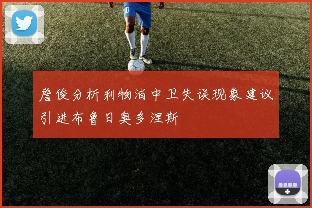 詹俊分析利物浦中卫失误现象建议引进布鲁日奥多涅斯