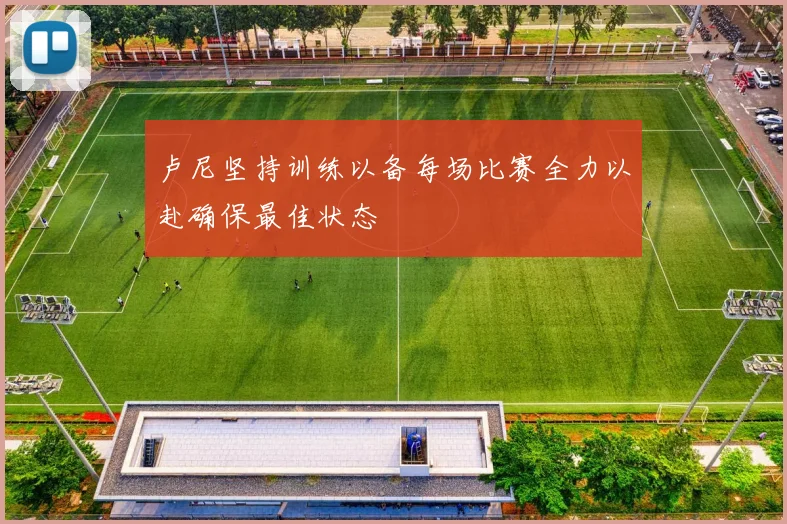 卢尼坚持训练以备每场比赛全力以赴确保最佳状态