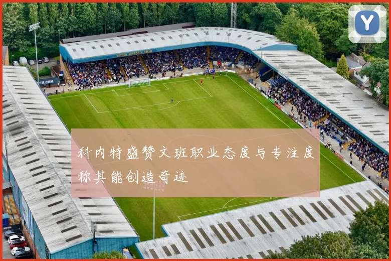 科内特盛赞文班职业态度与专注度称其能创造奇迹