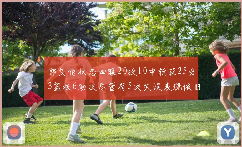 郭艾伦状态回暖20投10中斩获25分3篮板6助攻尽管有5次失误表现依旧可圈可点