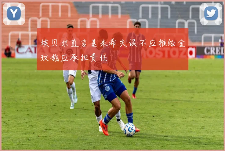 埃贝尔直言基米希失误不应推给金玟哉应承担责任