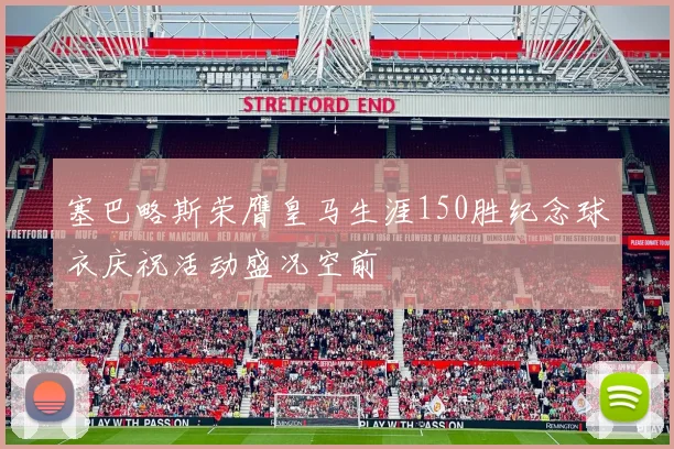 塞巴略斯荣膺皇马生涯150胜纪念球衣庆祝活动盛况空前