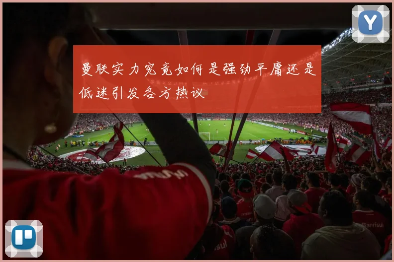 曼联实力究竟如何是强劲平庸还是低迷引发各方热议