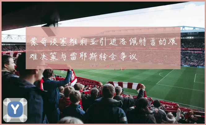 蒙奇谈塞维利亚引进洛佩特吉的艰难决策与雷耶斯转会争议