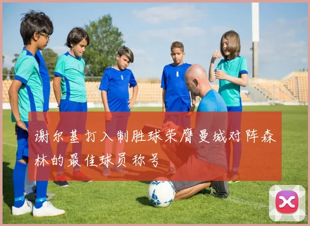 谢尔基打入制胜球荣膺曼城对阵森林的最佳球员称号