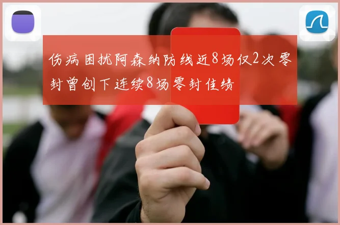 伤病困扰阿森纳防线近8场仅2次零封曾创下连续8场零封佳绩