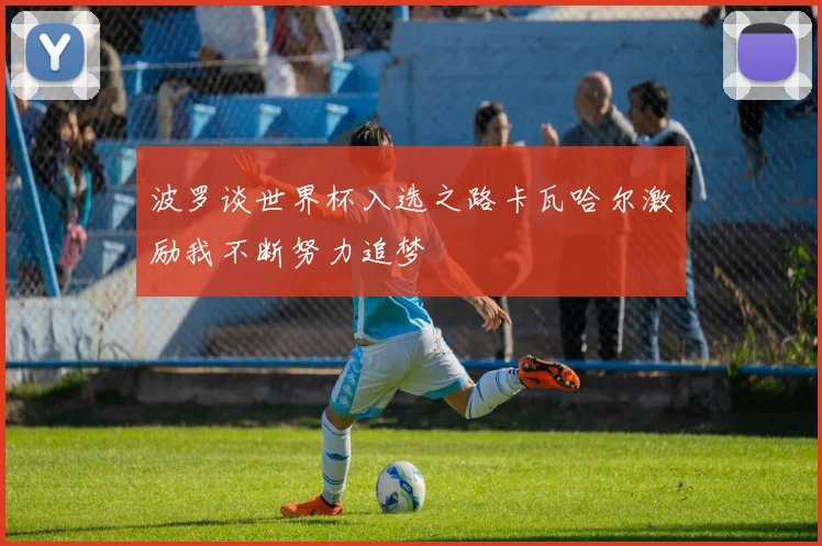 波罗谈世界杯入选之路卡瓦哈尔激励我不断努力追梦