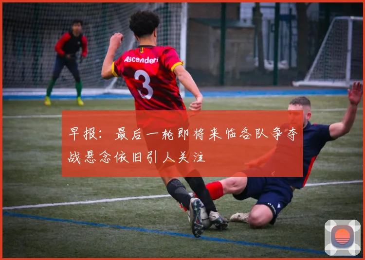 早报：最后一轮即将来临各队争夺战悬念依旧引人关注