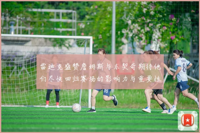 雷迪克盛赞詹姆斯与东契奇期待他们尽快回归赛场的影响力与重要性