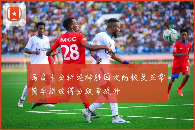 乌度卡分析逆转胜因攻防恢复正常简单进攻得分效率提升